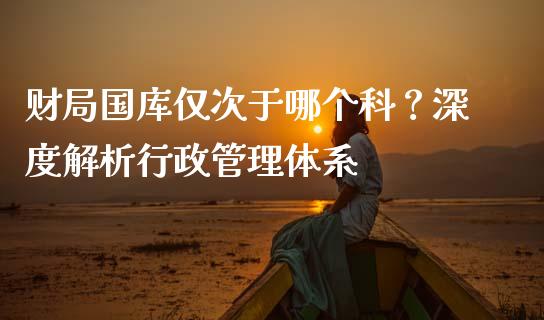财局国库仅次于哪个科？深度解析行政管理体系_https://m.lcpcjs.com_恒指期货保证金_第1张