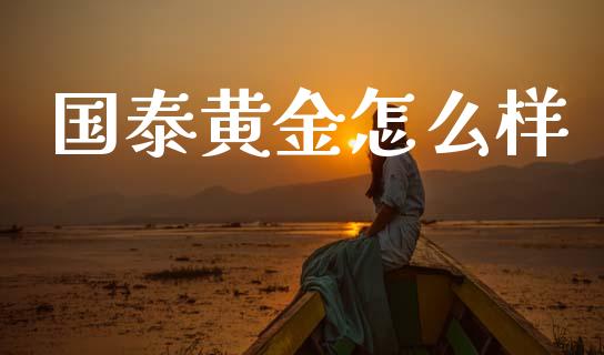 国泰黄金怎么样_https://m.lcpcjs.com_期货交易时间_第1张
