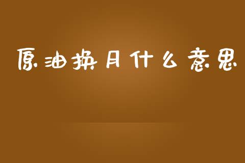 原油换月什么意思_https://m.lcpcjs.com_期货交易时间_第1张