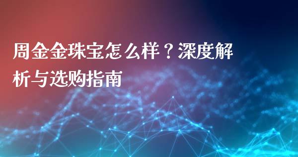 周金金珠宝怎么样？深度解析与选购指南_https://m.lcpcjs.com_期货交易_第1张