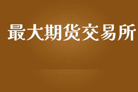 最大期货交易所_https://m.lcpcjs.com_白银期货保证金_第1张