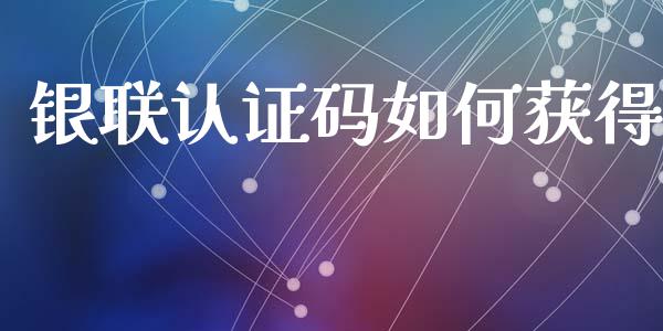 银联认证码如何获得_https://m.lcpcjs.com_期货交易_第1张