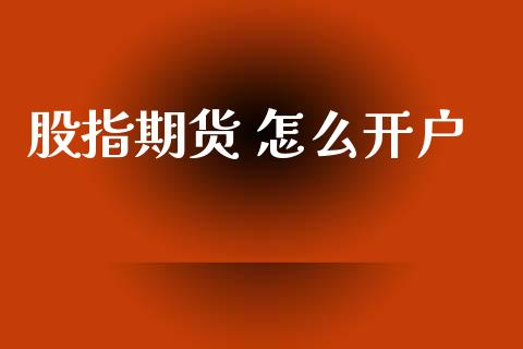 股指期货 怎么开户_https://m.lcpcjs.com_白银期货保证金_第1张