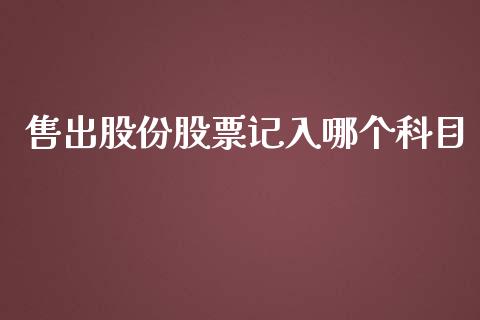 售出股份股票记入哪个科目_https://m.lcpcjs.com_白银期货保证金_第1张