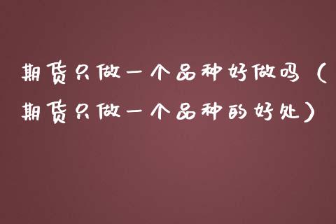 期货只做一个品种好做吗（期货只做一个品种的好处）_https://m.lcpcjs.com_期货交易_第1张