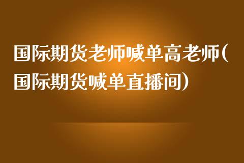 国际期货老师喊单高老师(国际期货喊单直播间)_https://m.lcpcjs.com_期货交易_第1张