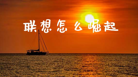 联想怎么崛起_https://m.lcpcjs.com_期货交易时间_第1张