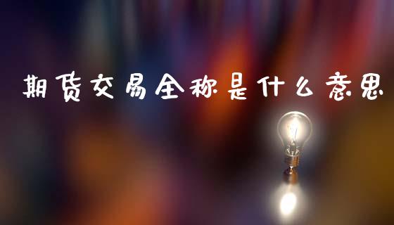 期货交易全称是什么意思_https://m.lcpcjs.com_期货交易时间_第1张
