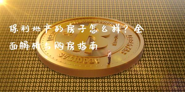 保利地产的房子怎么样？全面解析与购房指南_https://m.lcpcjs.com_期货交易时间_第1张