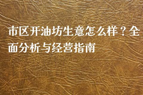 市区开油坊生意怎么样？全面分析与经营指南_https://m.lcpcjs.com_恒指期货保证金_第1张