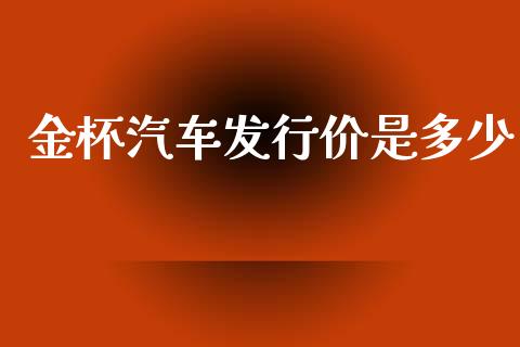 金杯汽车发行价是多少_https://m.lcpcjs.com_恒指期货保证金_第1张