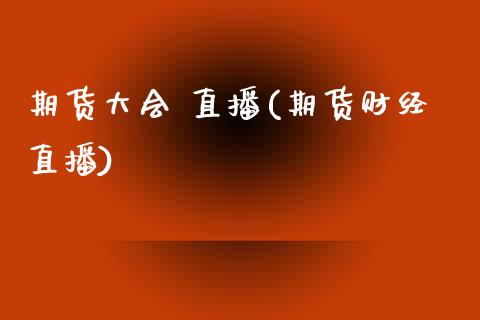 期货大会 直播(期货财经直播)_https://m.lcpcjs.com_期货交易时间_第1张
