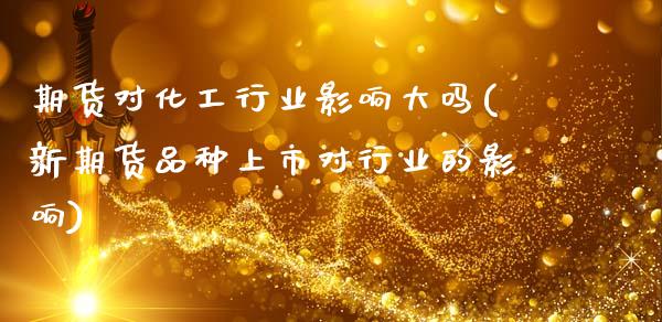 期货对化工行业影响大吗(新期货品种上市对行业的影响)_https://m.lcpcjs.com_恒指期货保证金_第1张
