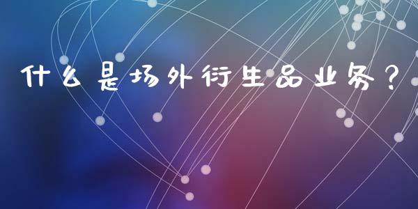 什么是场外衍生品业务？_https://m.lcpcjs.com_恒指期货保证金_第1张