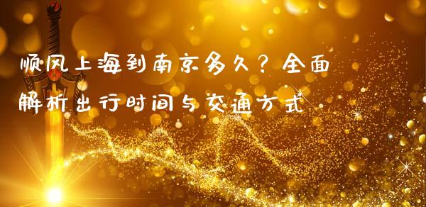 顺风上海到南京多久？全面解析出行时间与交通方式_https://m.lcpcjs.com_期货交易时间_第1张