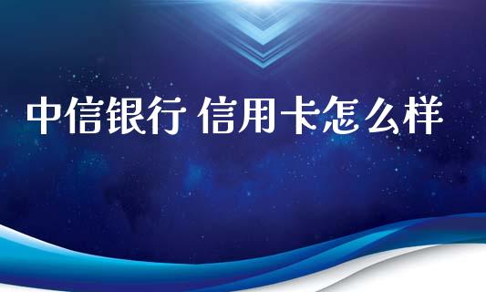 中信银行 信用卡怎么样_https://m.lcpcjs.com_期货交易_第1张