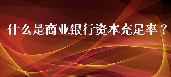 什么是商业银行资本充足率？_https://m.lcpcjs.com_白银期货保证金_第1张