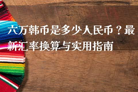 六万韩币是多少人民币？最新汇率换算与实用指南_https://m.lcpcjs.com_白银期货保证金_第1张
