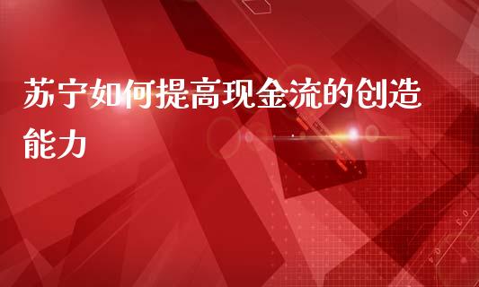 苏宁如何提高现金流的创造能力_https://m.lcpcjs.com_期货交易时间_第1张