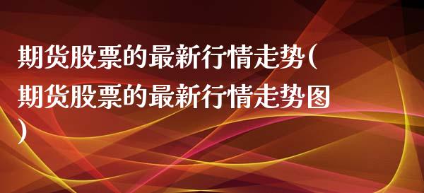 期货股票的最新行情走势(期货股票的最新行情走势图)_https://m.lcpcjs.com_期货交易_第1张