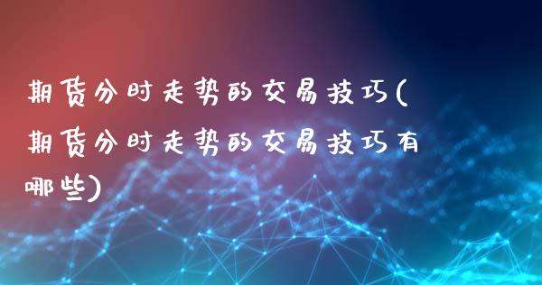 期货分时走势的交易技巧(期货分时走势的交易技巧有哪些)_https://m.lcpcjs.com_白银期货保证金_第1张