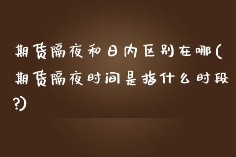 期货隔夜和日内区别在哪(期货隔夜时间是指什么时段?)_https://m.lcpcjs.com_期货交易时间_第1张