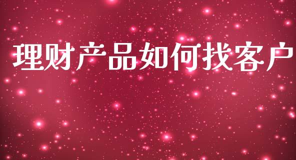 理财产品如何找客户_https://m.lcpcjs.com_期货交易_第1张