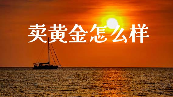 卖黄金怎么样_https://m.lcpcjs.com_期货交易时间_第1张