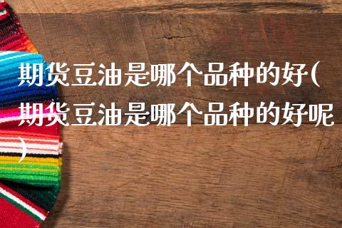 期货豆油是哪个品种的好(期货豆油是哪个品种的好呢)_https://m.lcpcjs.com_期货交易时间_第1张