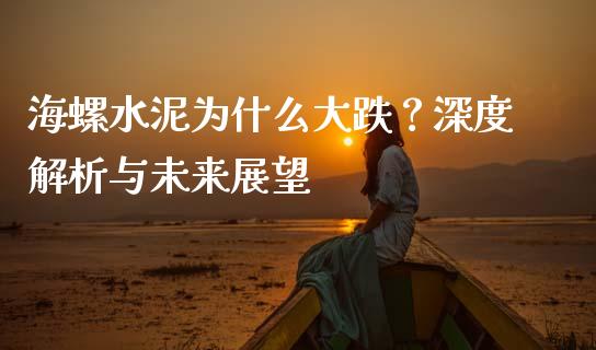 海螺水泥为什么大跌？深度解析与未来展望_https://m.lcpcjs.com_期货交易时间_第1张