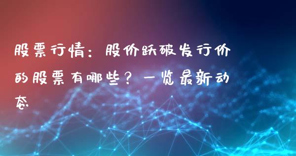 股票行情：股价跃破发行价的股票有哪些？一览最新动态_https://m.lcpcjs.com_期货交易时间_第1张