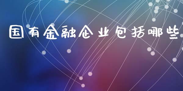 国有金融企业包括哪些_https://m.lcpcjs.com_期货交易时间_第1张
