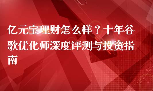 亿元宝理财怎么样？十年谷歌优化师深度评测与投资指南_https://m.lcpcjs.com_恒指期货保证金_第1张