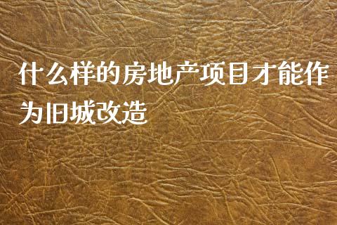 什么样的房地产项目才能作为旧城改造_https://m.lcpcjs.com_恒指期货保证金_第1张