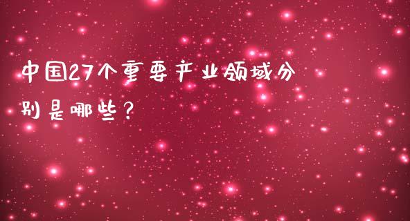 中国27个重要产业领域分别是哪些?_恒指期货保证金_第1张_白银期货保证金_期货交易_恒指期货保证金_期货交易时间 中国27个重要产业领域分别是哪些?_https://m.lcpcjs.com_恒指期货保证金_第1张