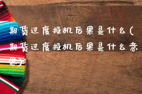期货过度投机后果是什么(期货过度投机后果是什么意思)_https://m.lcpcjs.com_期货交易时间_第1张