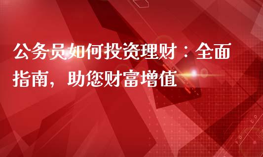 公务员如何投资理财：全面指南，助您财富增值_https://m.lcpcjs.com_期货交易_第1张