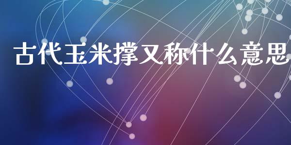 古代玉米撑又称什么意思_https://m.lcpcjs.com_期货交易时间_第1张