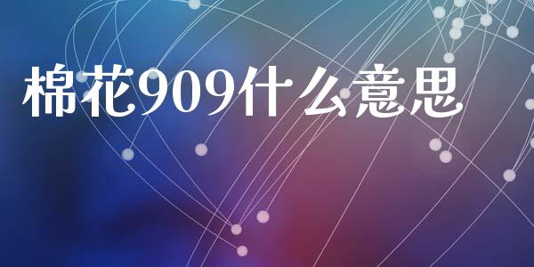 棉花909什么意思_https://m.lcpcjs.com_白银期货保证金_第1张
