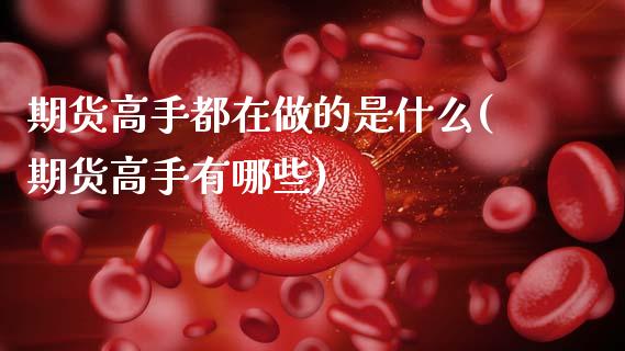 期货高手都在做的是什么(期货高手有哪些)_https://m.lcpcjs.com_期货交易时间_第1张