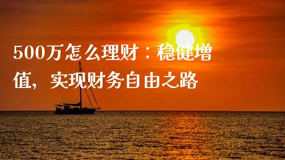 500万怎么理财：稳健增值，实现财务自由之路_https://m.lcpcjs.com_恒指期货保证金_第1张