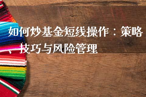 如何炒基金短线操作:策略、技巧与风险管理_期货交易_第1张_白银期货保证金_期货交易_恒指期货保证金_期货交易时间 如何炒基金短线操作:策略、技巧与风险管理_https://m.lcpcjs.com_期货交易_第1张