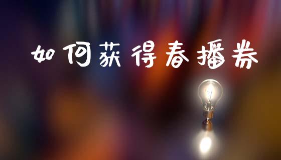如何获得春播券_https://m.lcpcjs.com_期货交易_第1张