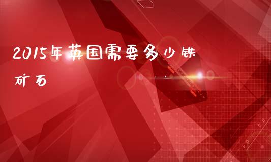 2015年英国需要多少铁矿石_https://m.lcpcjs.com_期货交易时间_第1张
