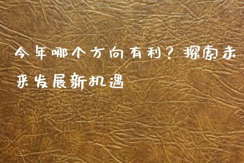 今年哪个方向有利？探索未来发展新机遇_https://m.lcpcjs.com_恒指期货保证金_第1张