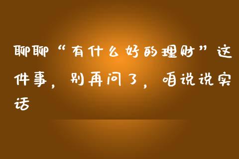 聊聊“有什么好的理财”这件事，别再问了，咱说说实话_https://m.lcpcjs.com_期货交易_第1张