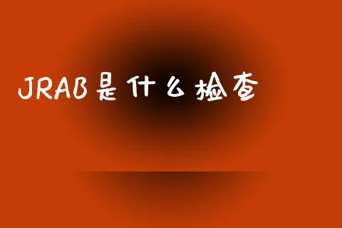 JRAB是什么检查_https://m.lcpcjs.com_期货交易时间_第1张