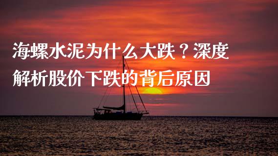 海螺水泥为什么大跌？深度解析股价下跌的背后原因_https://m.lcpcjs.com_期货交易时间_第1张