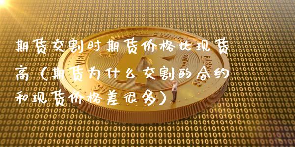 期货交割时期货价格比现货高（期货为什么交割的合约和现货价格差很多）_https://m.lcpcjs.com_期货交易时间_第1张