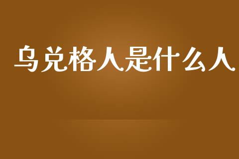 乌兑格人是什么人_https://m.lcpcjs.com_白银期货保证金_第1张
